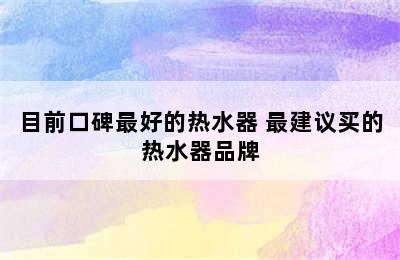 目前口碑最好的热水器 最建议买的热水器品牌